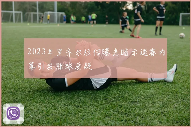 2023年罗齐尔短信曝光暗示退赛内幕引发赌球质疑