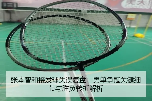 张本智和接发球失误复盘：男单争冠关键细节与胜负转折解析